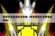 冠军扑克邀请好友奖励（世界冠军扑克牌变色揭秘）