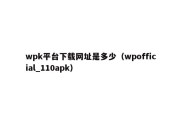 wpk平台下载网址是多少（wpofficial_110apk）