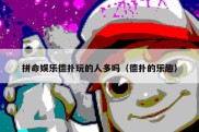 拼命娱乐德扑玩的人多吗（德扑的乐趣）