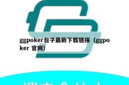 ggpoker台子最新下载链接（ggpoker 官网）