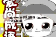 ggpoker台子充值翻倍（ggpoker怎么存钱）
