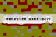 传奇扑克登不进去（传奇扑克下载不了）