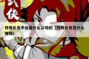 传奇扑克平台是什么公司的（传奇扑克靠什么赚钱）