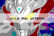 v13.2.pt（平台）（pt下载平台）
