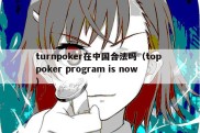 turnpoker在中国合法吗（top poker program is now）