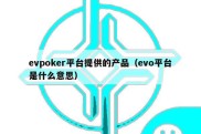 evpoker平台提供的产品（evo平台是什么意思）