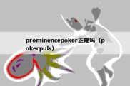 prominencepoker正规吗（pokerpuls）