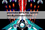 gamemaker是什么平台（gamemaker和gamemakerstudio）