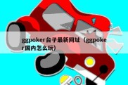ggpoker台子最新网址（ggpoker国内怎么玩）